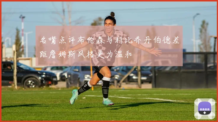 名嘴点评布伦森与科比乔丹伯德差距詹姆斯风格更为温和