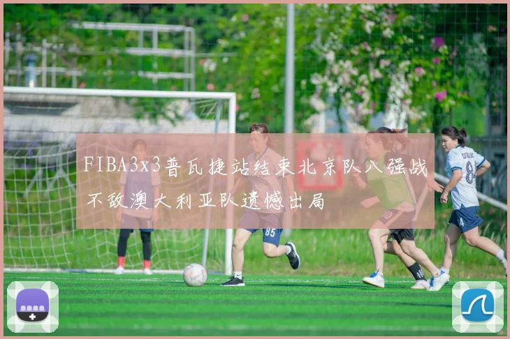 FIBA3x3普瓦捷站结束北京队八强战不敌澳大利亚队遗憾出局