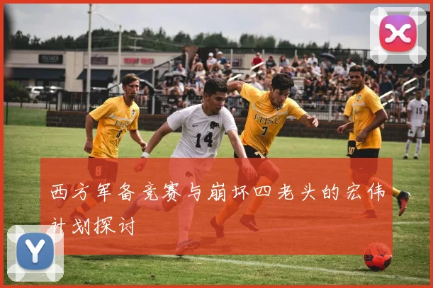 西方军备竞赛与崩坏四老头的宏伟计划探讨