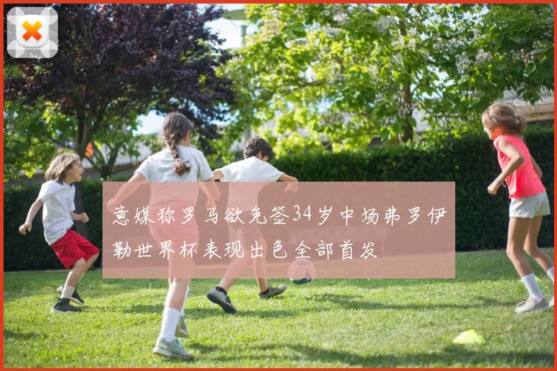 意媒称罗马欲免签34岁中场弗罗伊勒世界杯表现出色全部首发