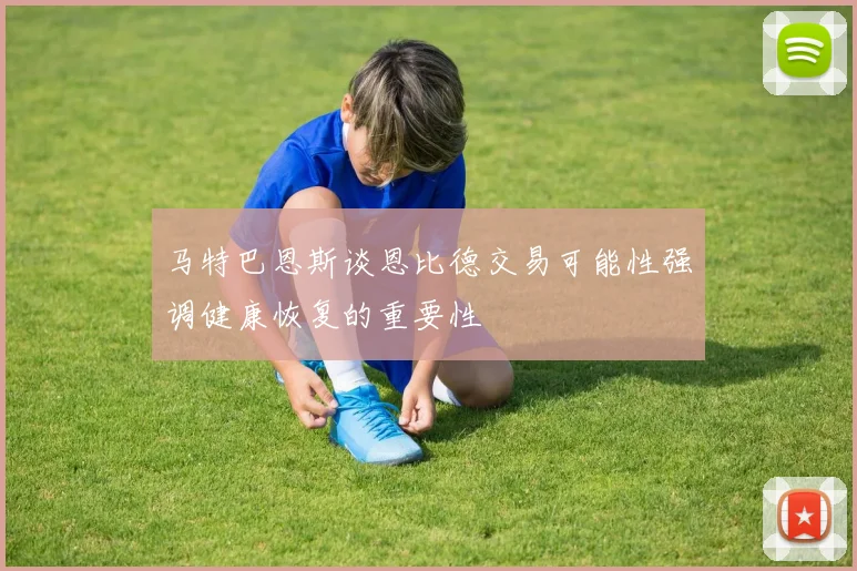马特巴恩斯谈恩比德交易可能性强调健康恢复的重要性