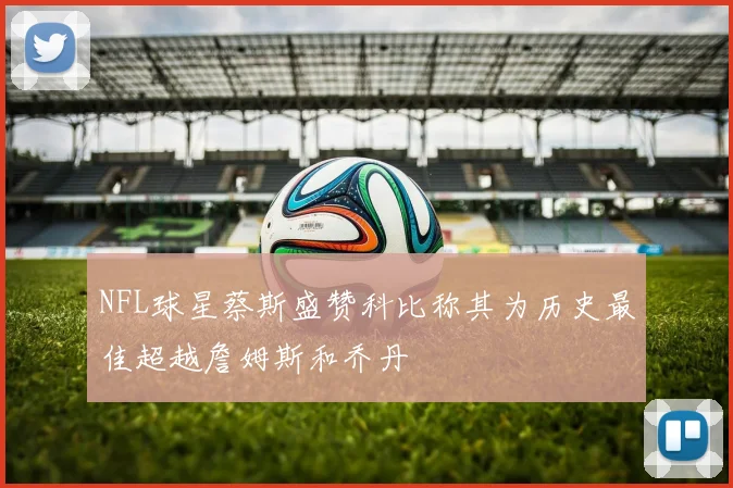 NFL球星蔡斯盛赞科比称其为历史最佳超越詹姆斯和乔丹