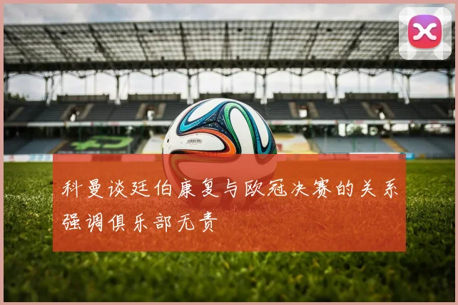 科曼谈廷伯康复与欧冠决赛的关系强调俱乐部无责