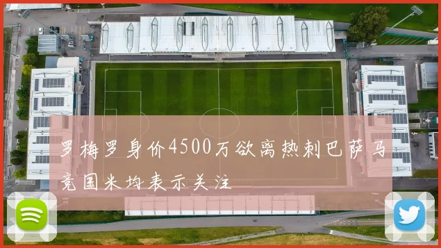 罗梅罗身价4500万欲离热刺巴萨马竞国米均表示关注