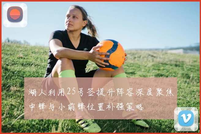 湖人利用25号签提升阵容深度聚焦中锋与小前锋位置补强策略