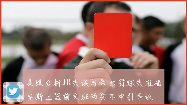 美媒分析JR失误与希尔罚球失准福克斯上篮前文班两罚不中引争议