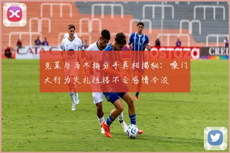 克莱与马冬梅分手真相揭秘：嗓门大行为失礼性格不合感情冷淡