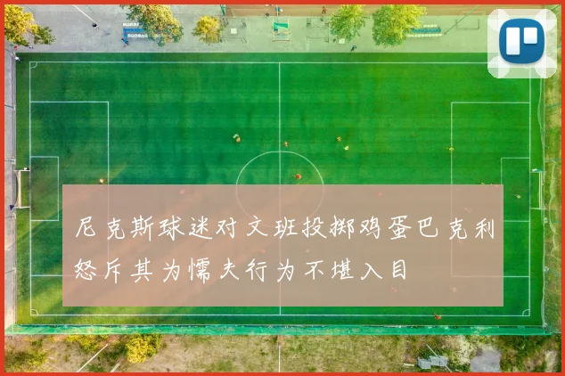 尼克斯球迷对文班投掷鸡蛋巴克利怒斥其为懦夫行为不堪入目