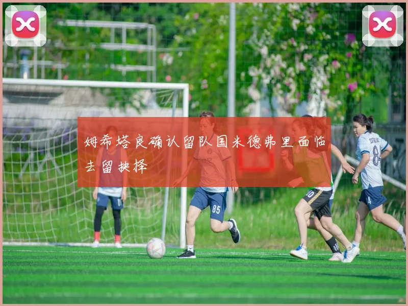 姆希塔良确认留队国米德弗里面临去留抉择