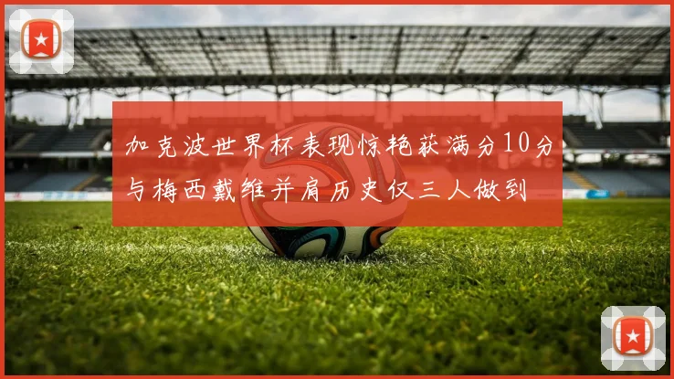 加克波世界杯表现惊艳获满分10分与梅西戴维并肩历史仅三人做到