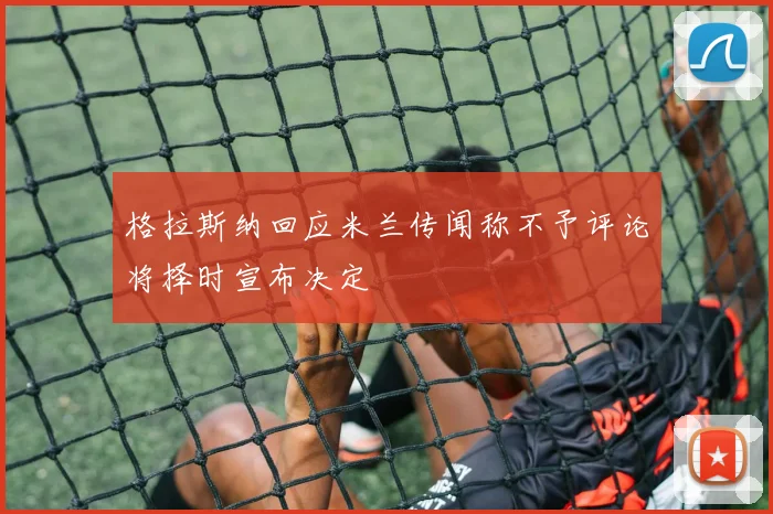 格拉斯纳回应米兰传闻称不予评论将择时宣布决定