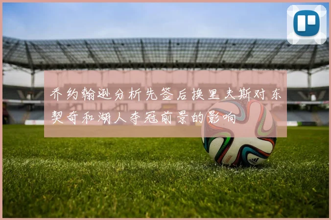 乔约翰逊分析先签后换里夫斯对东契奇和湖人夺冠前景的影响