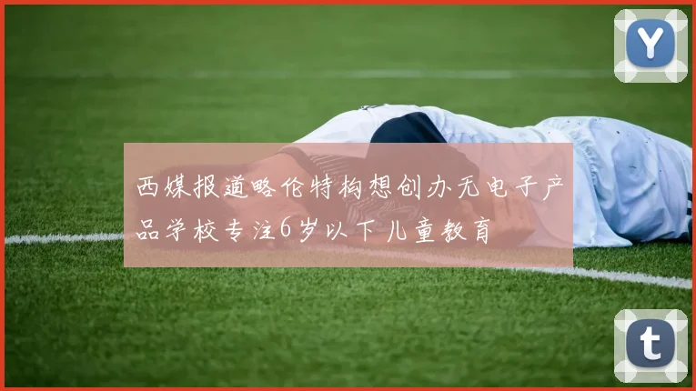 西媒报道略伦特构想创办无电子产品学校专注6岁以下儿童教育