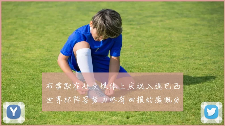布雷默在社交媒体上庆祝入选巴西世界杯阵容努力终有回报的感慨分享