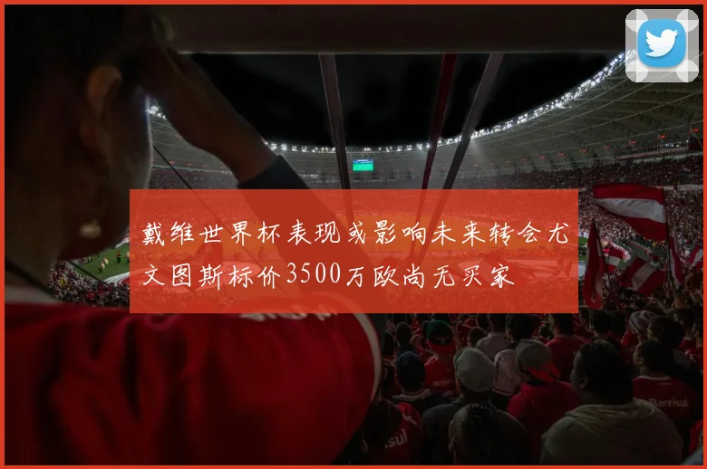 戴维世界杯表现或影响未来转会尤文图斯标价3500万欧尚无买家